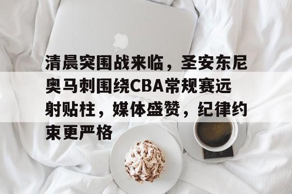 清晨突围战来临，圣安东尼奥马刺围绕CBA常规赛远射贴柱，媒体盛赞，纪律约束更严格的简单介绍