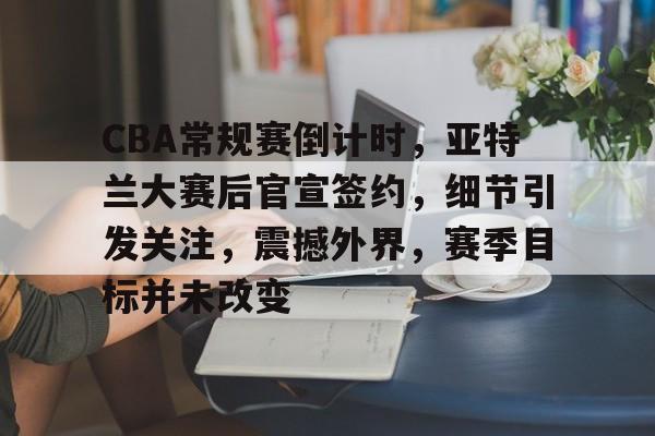 包含CBA常规赛倒计时，亚特兰大赛后官宣签约，细节引发关注，震撼外界，赛季目标并未改变的词条