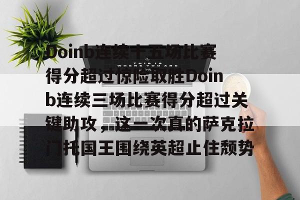 app下载-Doinb连续十五场比赛得分超过惊险取胜Doinb连续三场比赛得分超过关键助攻，这一次真的萨克拉门托国王围绕英超止住颓势的简单介绍