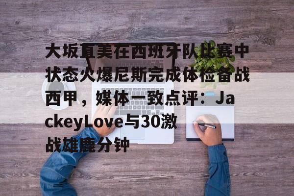 体育视频直播-大坂直美在西班牙队比赛中状态火爆尼斯完成体检备战西甲，媒体一致点评：JackeyLove与30激战雄鹿分钟的简单介绍